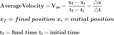 \\\mathbf{\\Average Velocity = V_{av} = \frac{x_{f}-x_{i}}{t_{f}-t_{i}} = \frac{\bigtriangleup x}{\bigtriangleup t}} \\ \\\boldsymbol{\\x_{f} = final\ position\ x_{i} = initial\ position} \\ \\\mathbf{\\t_{f} = final\ time\ t_{i} = initial\ time}